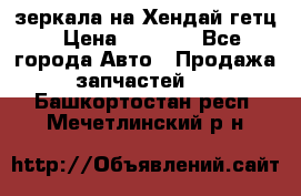 зеркала на Хендай гетц › Цена ­ 2 000 - Все города Авто » Продажа запчастей   . Башкортостан респ.,Мечетлинский р-н